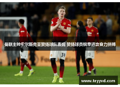 曼联主帅索尔斯克亚赞扬球队表现 赞扬球员锐意进攻奋力拼搏