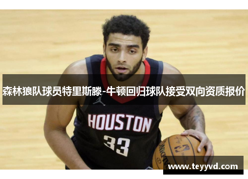 森林狼队球员特里斯滕-牛顿回归球队接受双向资质报价