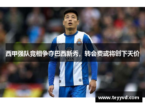 西甲强队竞相争夺巴西新秀，转会费或将创下天价